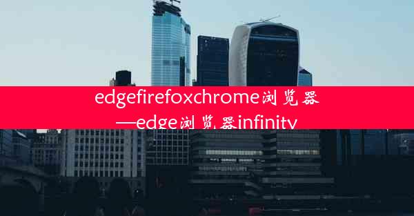 edgefirefoxchrome浏览器—edge浏览器infinity