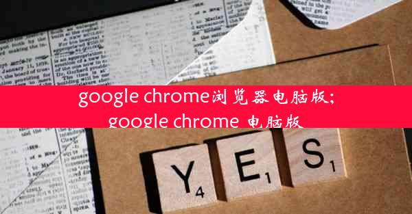 google chrome浏览器电脑版;google chrome 电脑版