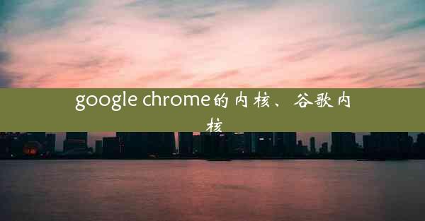 google chrome的内核、谷歌内核