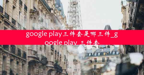 google play三件套是哪三件_google play 三件套