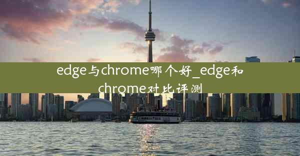 edge与chrome哪个好_edge和chrome对比评测