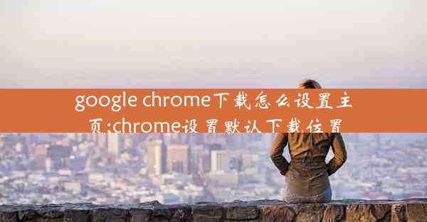 google chrome下载怎么设置主页;chrome设置默认下载位置