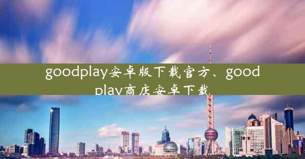 goodplay安卓版下载官方、goodplay商店安卓下载