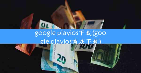 google playios下载(google playios商店下载)