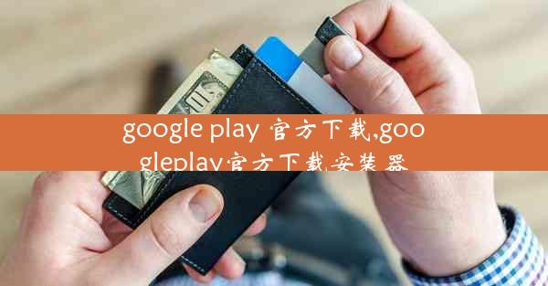 google play 官方下载,googleplay官方下载安装器