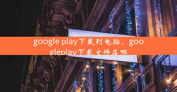 google play下载到电脑、googleplay下载文件在哪