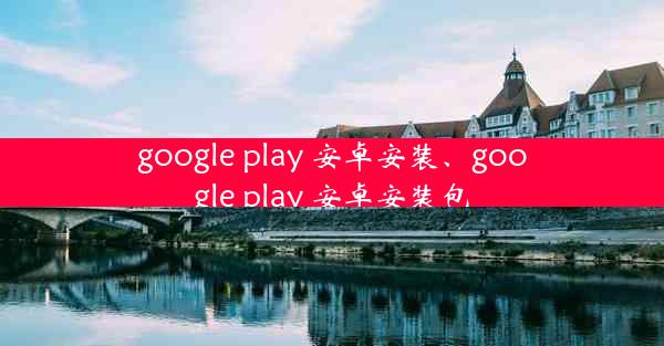 google play 安卓安装、google play 安卓安装包