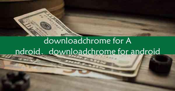 downloadchrome for Android、downloadchrome for android