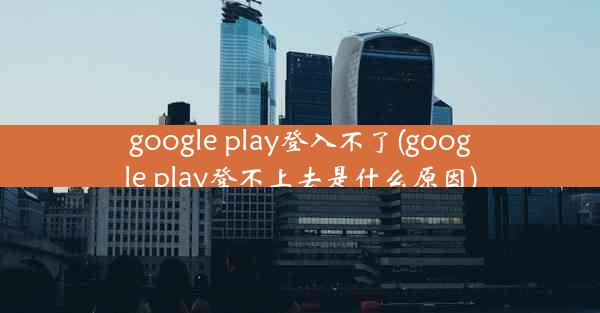 google play登入不了(google play登不上去是什么原因)