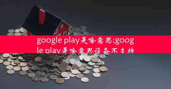 google play是啥意思;google play是啥意思设备不支持