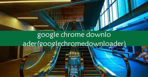 google chrome downloader(googlechromedownloader)