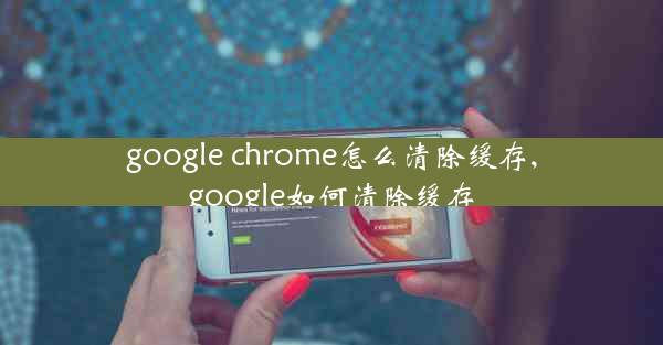 google chrome怎么清除缓存,google如何清除缓存