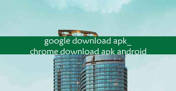 google download apk_chrome download apk android