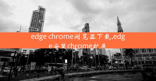 edge chrome浏览器下载,edge安装chrome扩展