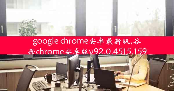 google chrome安卓最新版,谷歌chrome安卓版v92.0.4515.159