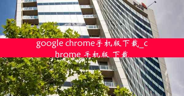 google chrome手机版下载_chrome 手机版 下载