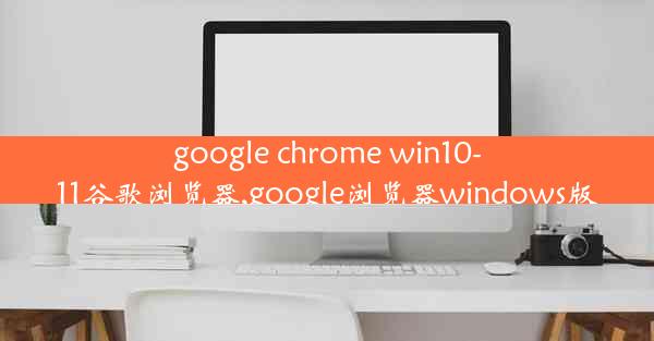 google chrome win10-11谷歌浏览器,google浏览器windows版