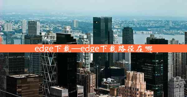 edge下载—edge下载路径在哪