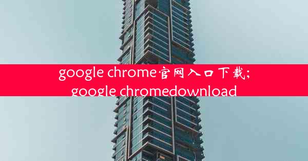 google chrome官网入口下载;google chromedownload