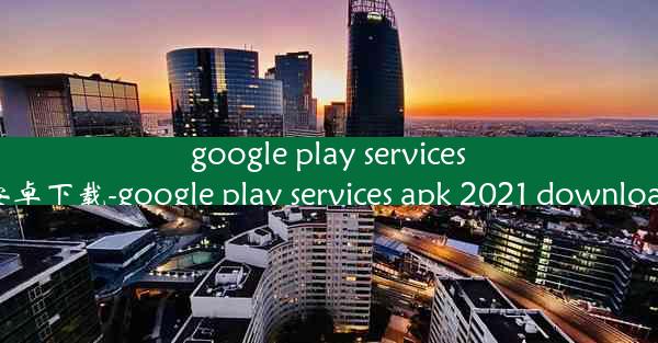 google play services安卓下载-google play services apk 2021 downl