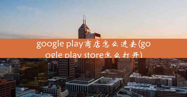 google play商店怎么进去(google play store怎么打开)