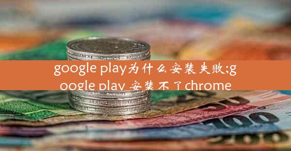 google play为什么安装失败;google play 安装不了chrome