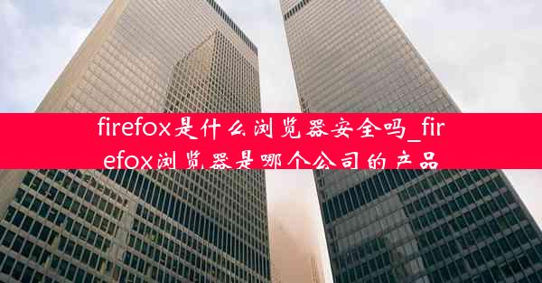 firefox是什么浏览器安全吗_firefox浏览器是哪个公司的产品