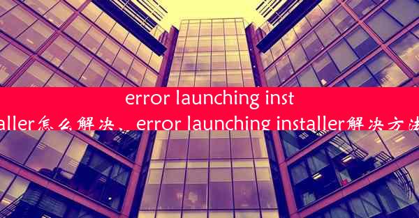 error launching installer怎么解决、error launching installer解决方法