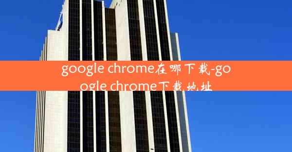 google chrome在哪下载-google chrome下载地址