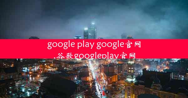 google play google官网,谷歌googleplay官网