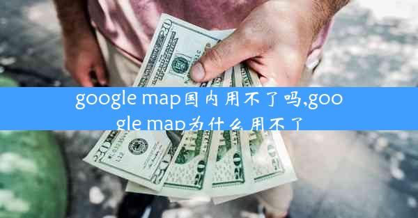 google map国内用不了吗,google map为什么用不了