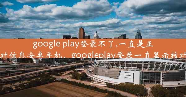 google play登录不了,一直是正在核对信息安卓手机、googleplay登录一直显示核对信息