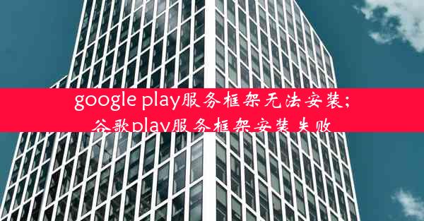 google play服务框架无法安装;谷歌play服务框架安装失败