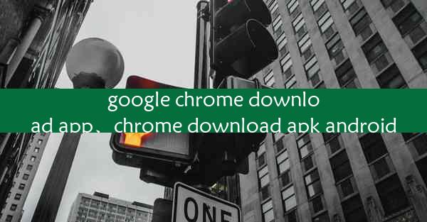 google chrome download app、chrome download apk android