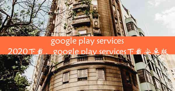 google play services 2020下载、google play services下载安卓版