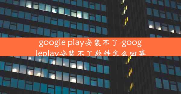 google play安装不了-googleplay安装不了软件怎么回事