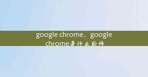 google chrome、google chrome是什么软件