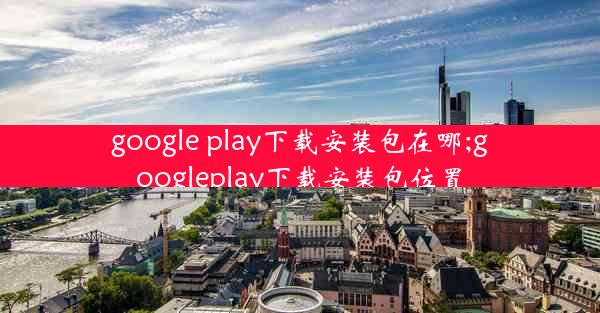 google play下载安装包在哪;googleplay下载安装包位置