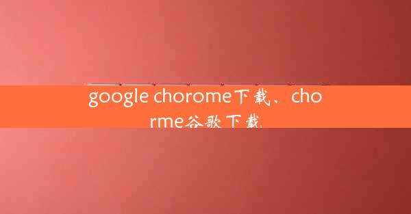 google chorome下载、chorme谷歌下载