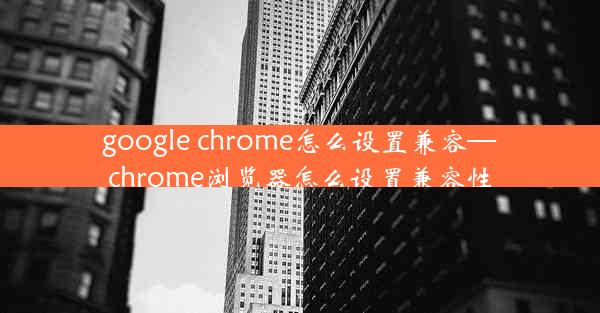 google chrome怎么设置兼容—chrome浏览器怎么设置兼容性