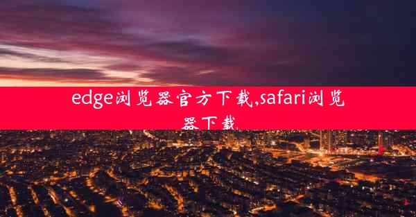 edge浏览器官方下载,safari浏览器下载