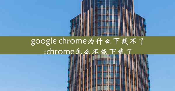 google chrome为什么下载不了;chrome怎么不能下载了