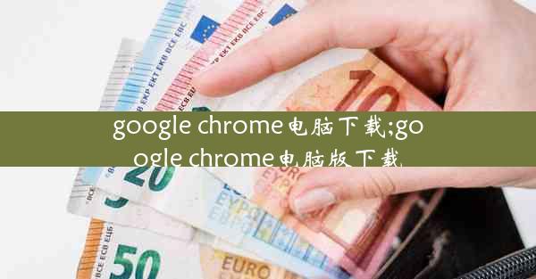 google chrome电脑下载;google chrome电脑版下载