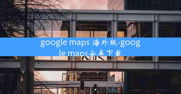 google maps 海外版-google maps安卓下载