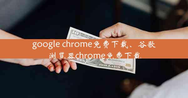 google chrome免费下载、谷歌浏览器chrome免费下载