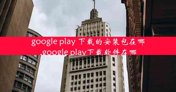 google play 下载的安装包在哪,google play下载软件在哪