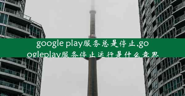 google play服务总是停止,googleplay服务停止运行是什么意思