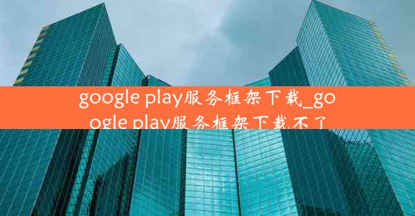 google play服务框架下载_google play服务框架下载不了