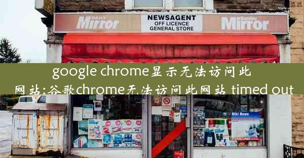 google chrome显示无法访问此网站;谷歌chrome无法访问此网站 timed out