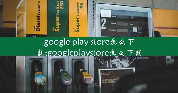 google play store怎么下载;googleplaystore怎么下载